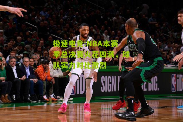 NBA本赛季总决赛火花四溅，球队实力对比激烈